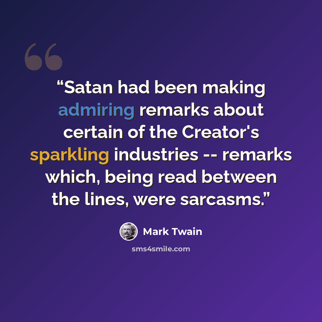 “Satan had been making admiring remarks about certain of the Creator's sparkling industries -- remarks which, being read between the lines, were sarcasms.” quote by Mark Twain