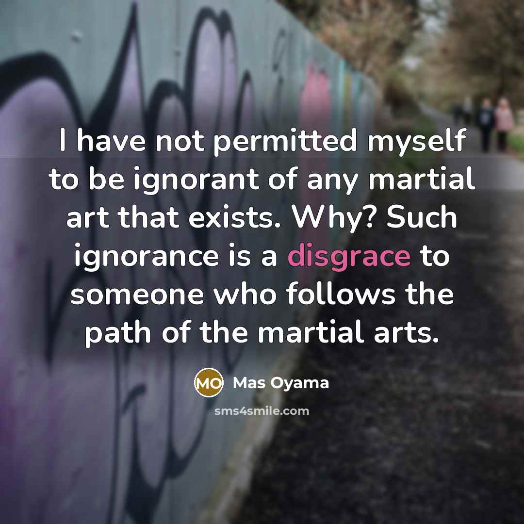 “I have not permitted myself to be ignorant of any martial art that exists. Why? Such ignorance is a disgrace to someone who follows the path of the martial arts.” quote by Mas Oyama