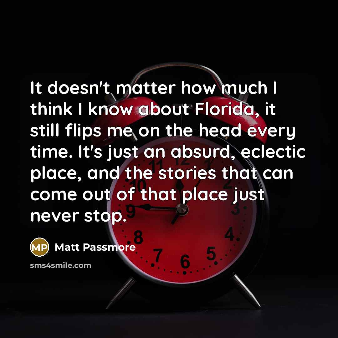 “It doesn't matter how much I think I know about Florida, it still flips me on the head every time. It's just an absurd, eclectic place, and the stories that can come out of that place just never stop.” quote by Matt Passmore