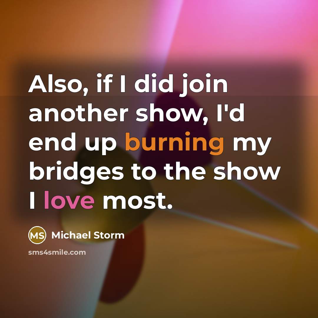 “Also, if I did join another show, I'd end up burning my bridges to the show I love most.” quote by Michael Storm