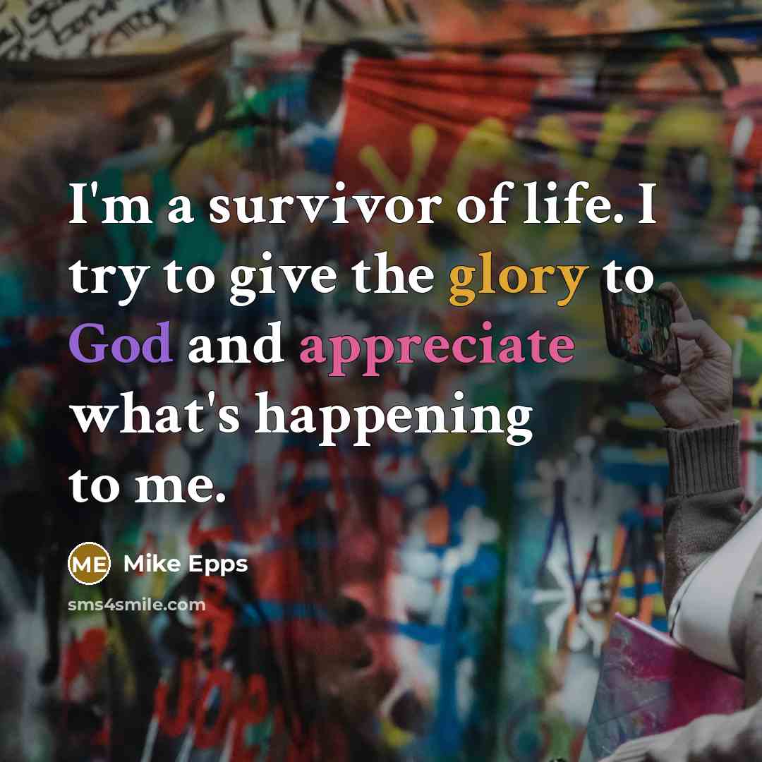 “I'm a survivor of life. I try to give the glory to God and appreciate what's happening to me.” quote by Mike Epps