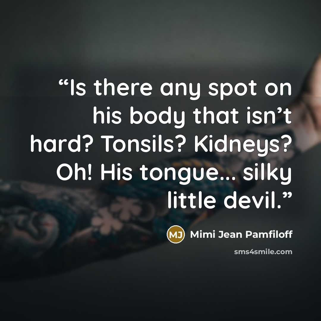 “Is there any spot on his body that isn’t hard? Tonsils? Kidneys? Oh! His tongue... silky little devil.” quote by Mimi Jean Pamfiloff