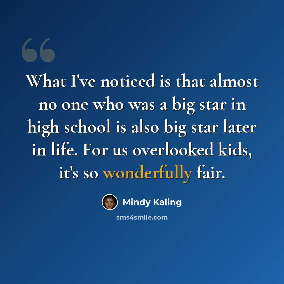 “What I've noticed is that almost no one who was a big star in high school is also big star later in life. For us overlooked kids, it's so wonderfully fair.” quote by Mindy Kaling