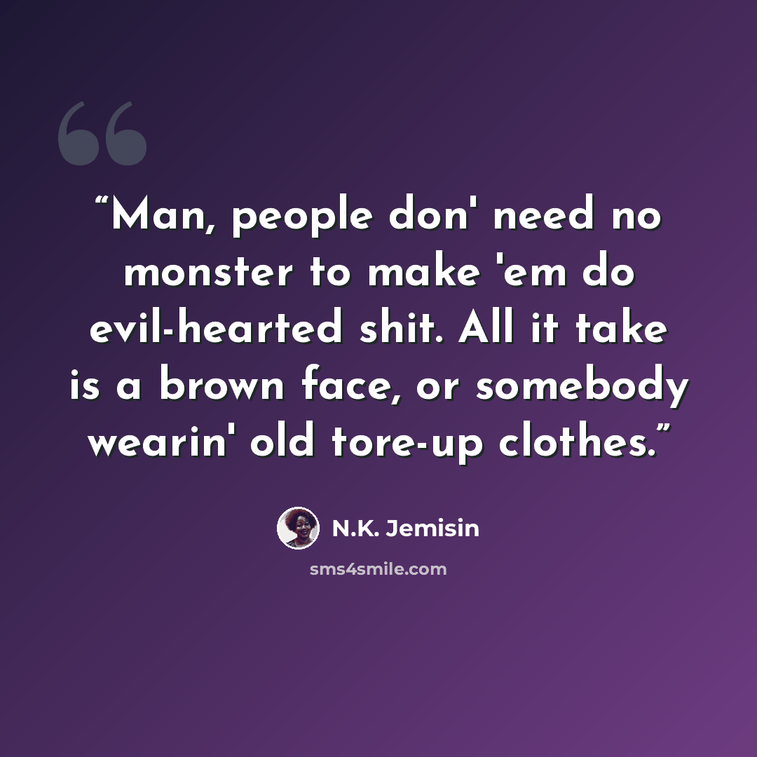 “Man, people don' need no monster to make 'em do evil-hearted shit. All it take is a brown face, or somebody wearin' old tore-up clothes.” quote by N.K. Jemisin