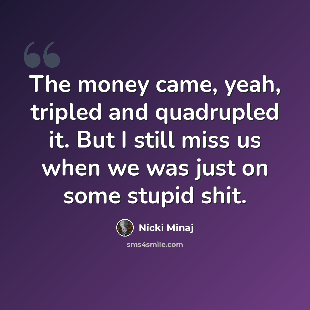 “The money came, yeah, tripled and quadrupled it. But I still miss us when we was just on some stupid shit.” quote by Nicki Minaj