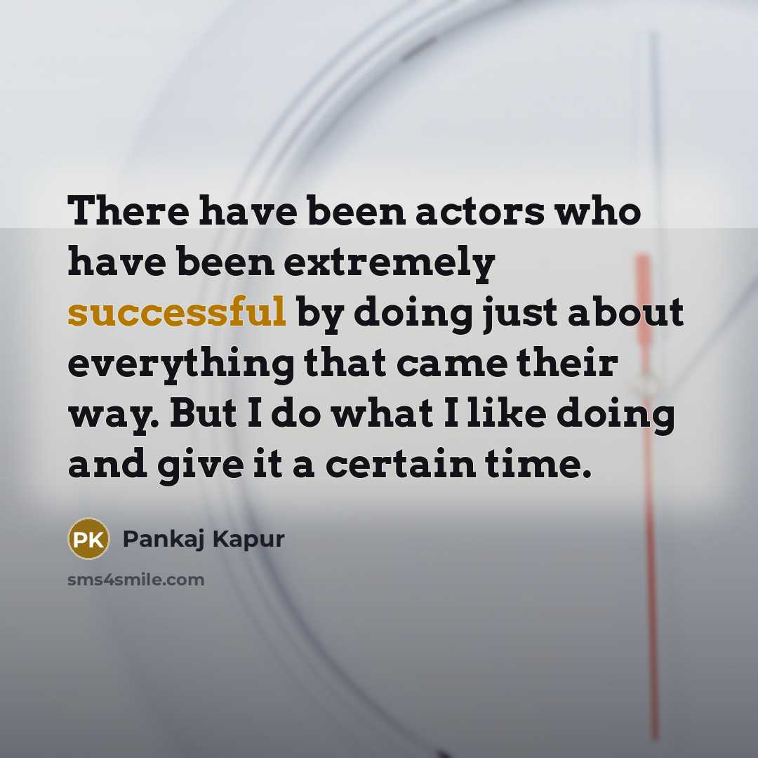 “There have been actors who have been extremely successful by doing just about everything that came their way. But I do what I like doing and give it a certain time.” quote by Pankaj Kapur