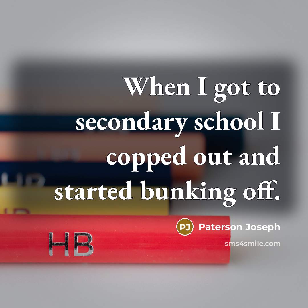 “When I got to secondary school I copped out and started bunking off.” quote by Paterson Joseph
