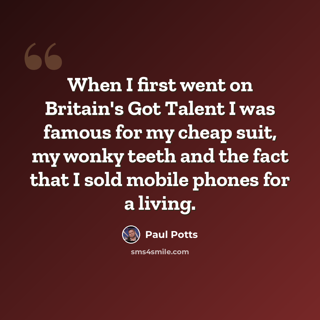 “When I first went on Britain's Got Talent I was famous for my cheap suit, my wonky teeth and the fact that I sold mobile phones for a living.” quote by Paul Potts