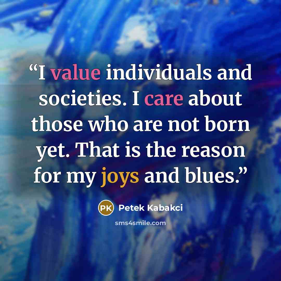 “I value individuals and societies. I care about those who are not born yet. That is the reason for my joys and blues.” quote by Petek Kabakci