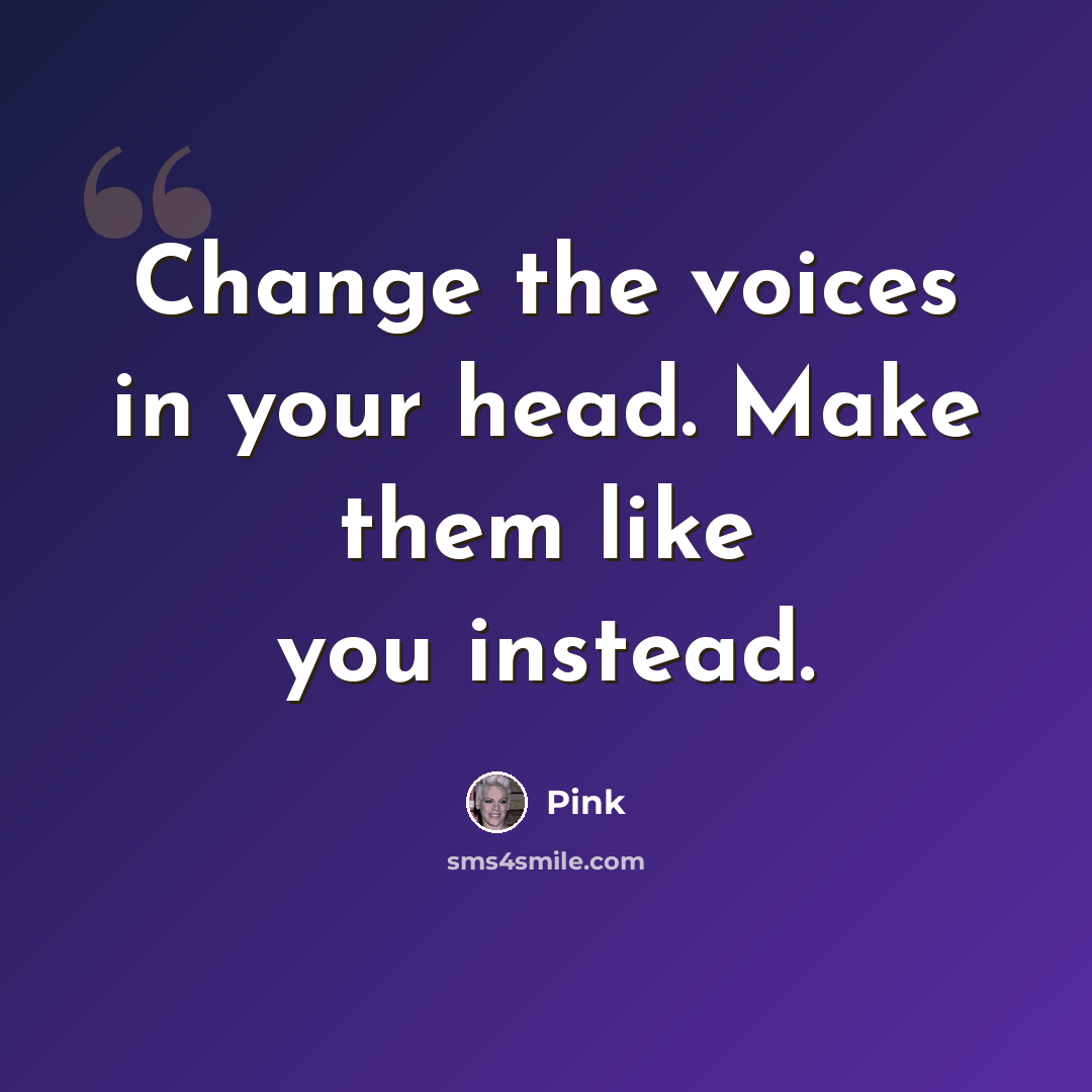 “Change the voices in your head. Make them like you instead.” quote by Pink