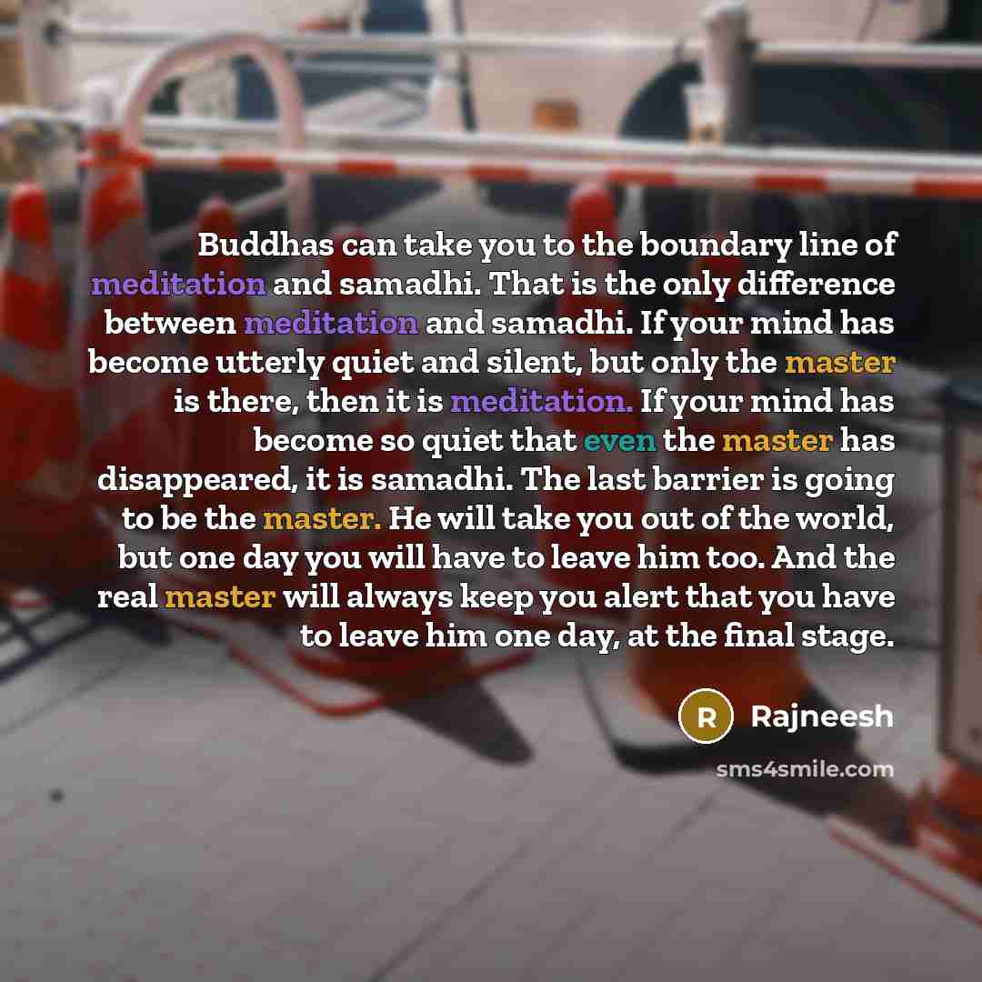 “Buddhas can take you to the boundary line of meditation and samadhi. That is the only difference between meditation and samadhi. If your mind has become utterly quiet and silent, but only the master is there, then it is meditation. If your mind has become so quiet that even the master has…” quote by Rajneesh