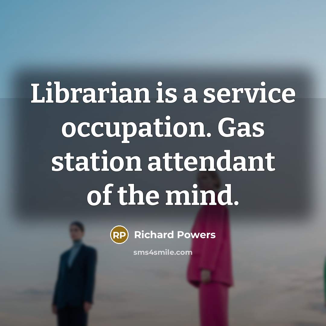 “Librarian is a service occupation. Gas station attendant of the mind.” quote by Richard Powers