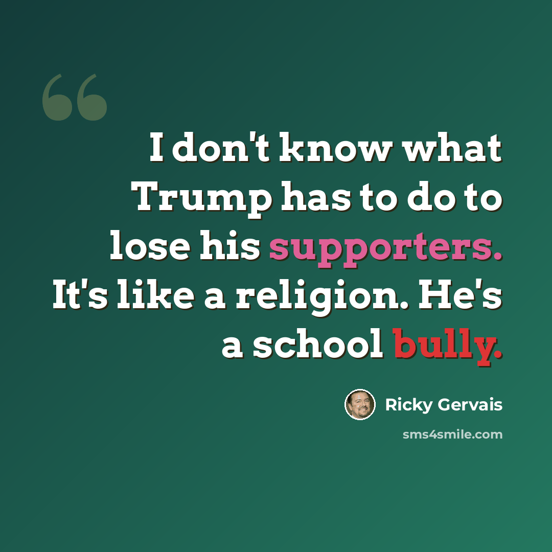 “I don't know what Trump has to do to lose his supporters. It's like a religion. He's a school bully.” quote by Ricky Gervais