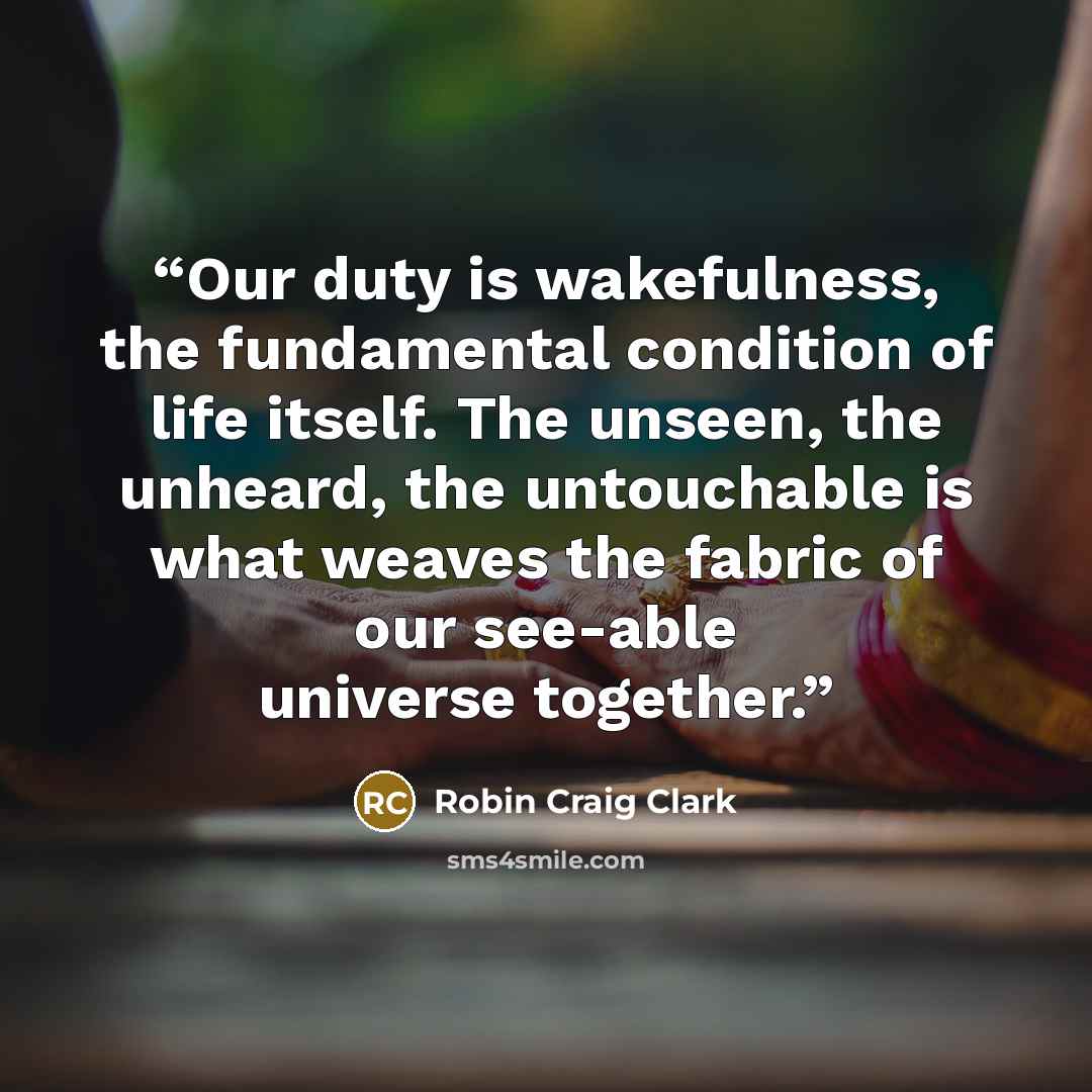 “Our duty is wakefulness, the fundamental condition of life itself. The unseen, the unheard, the untouchable is what weaves the fabric of our see-able universe together.” quote by Robin Craig Clark