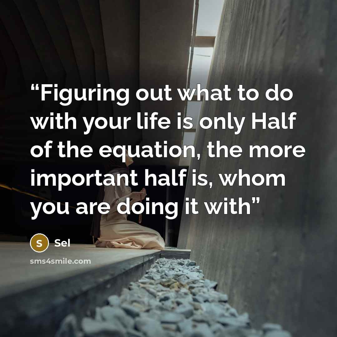 “Figuring out what to do with your life is only Half of the equation, the more important half is, whom you are doing it with” quote by sel