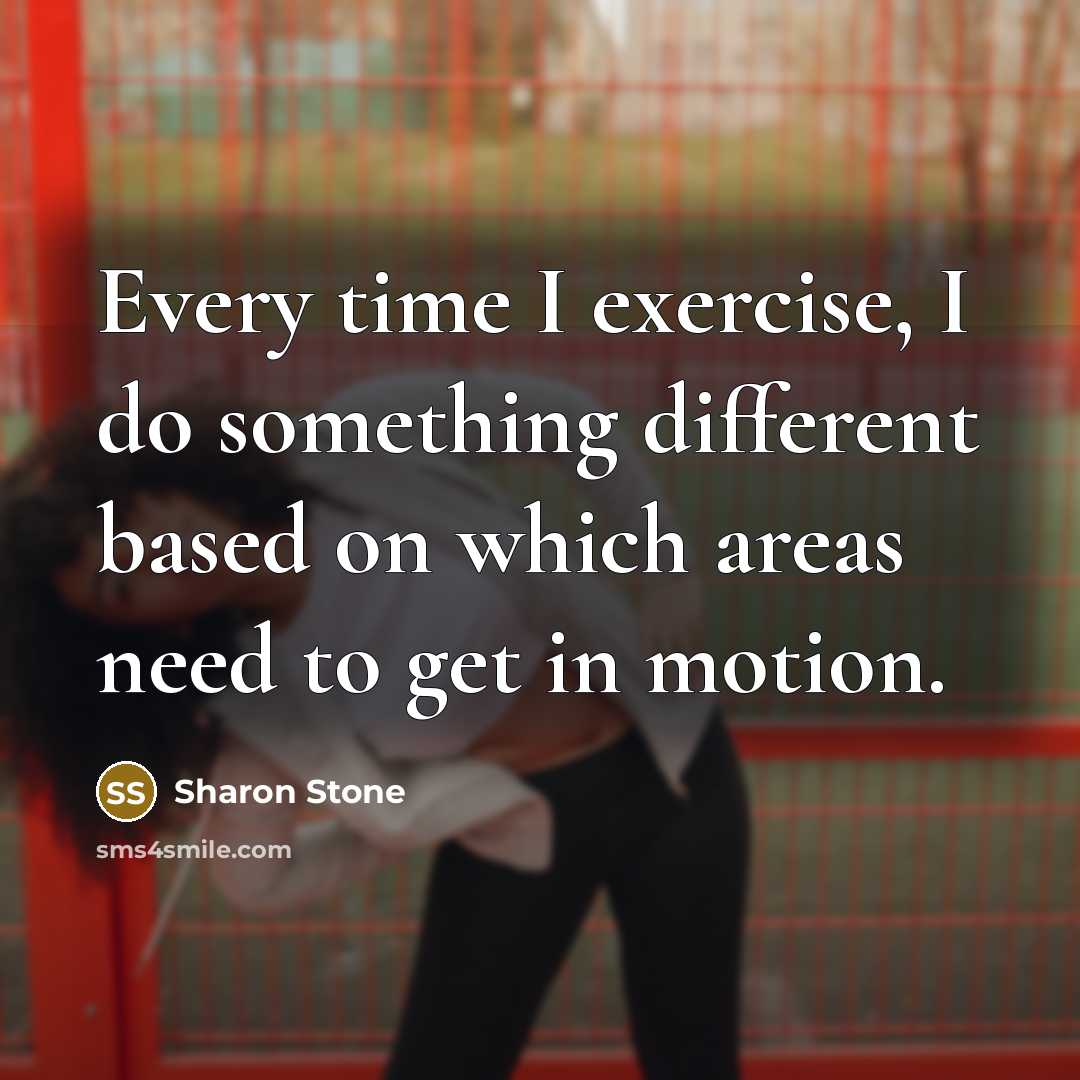 “Every time I exercise, I do something different based on which areas need to get in motion.” quote by Sharon Stone