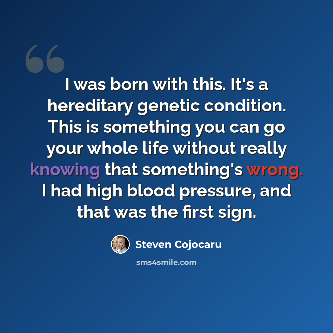 “I was born with this. It's a hereditary genetic condition. This is something you can go your whole life without really knowing that something's wrong. I had high blood pressure, and that was the first sign.” quote by Steven Cojocaru