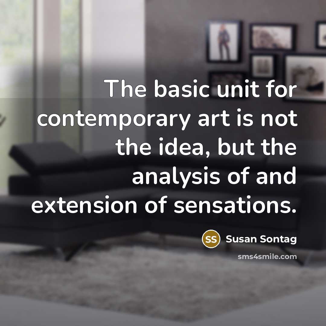 “The basic unit for contemporary art is not the idea, but the analysis of and extension of sensations.” quote by Susan Sontag