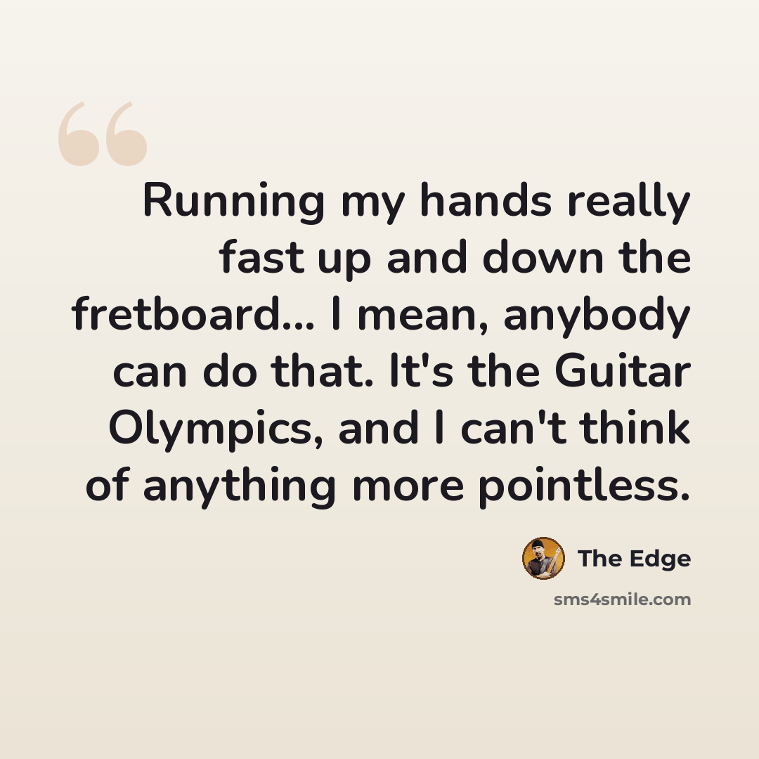 “Running my hands really fast up and down the fretboard... I mean, anybody can do that. It's the Guitar Olympics, and I can't think of anything more pointless.” quote by The Edge