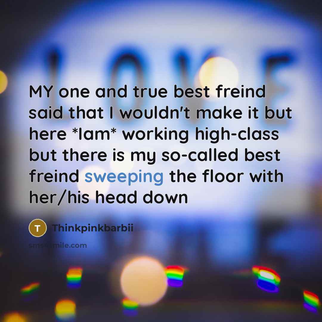 “MY one and true best freind said that I wouldn't make it but here *Iam* working high-class but there is my so-called best freind sweeping the floor with her/his head down” quote by Thinkpinkbarbii