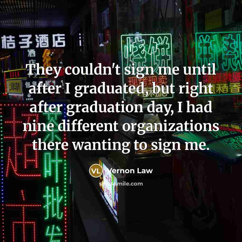 “They couldn't sign me until after I graduated, but right after graduation day, I had nine different organizations there wanting to sign me.” quote by Vernon Law