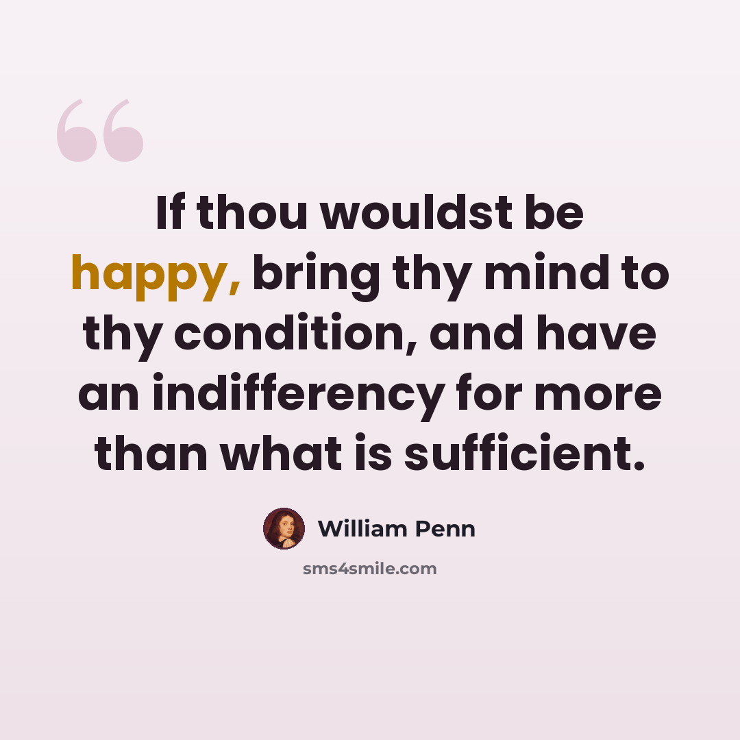 “If thou wouldst be happy, bring thy mind to thy condition, and have an indifferency for more than what is sufficient.” quote by William Penn