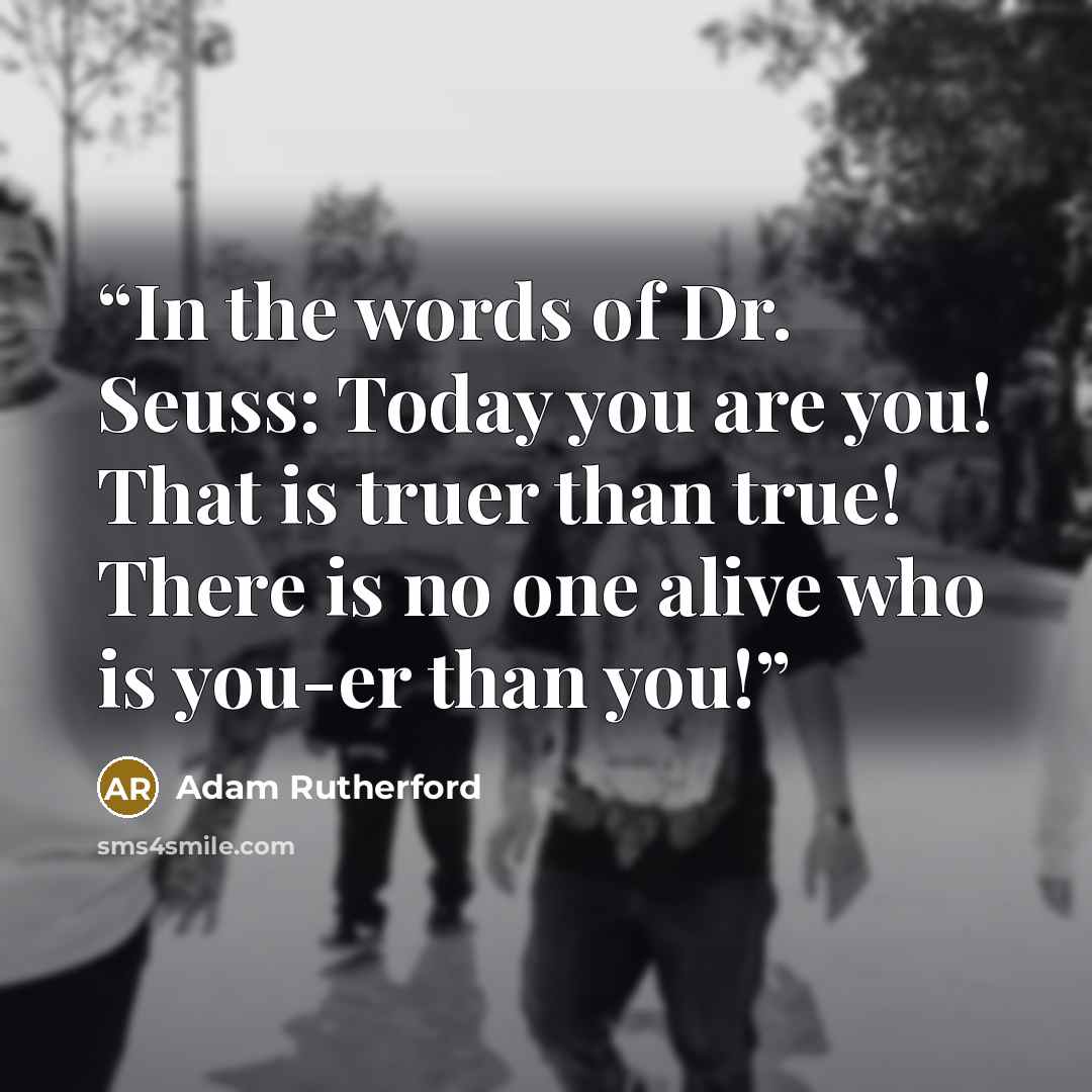 “In the words of Dr. Seuss: Today you are you! That is truer than true! There is no one alive who is you-er than you!” quote by Adam Rutherford