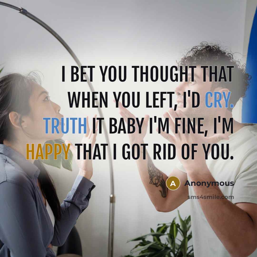 “I bet you thought that when you left, I'd cry. Truth it baby I'm fine, I'm Happy that I got rid of you.” quote by Anonymous