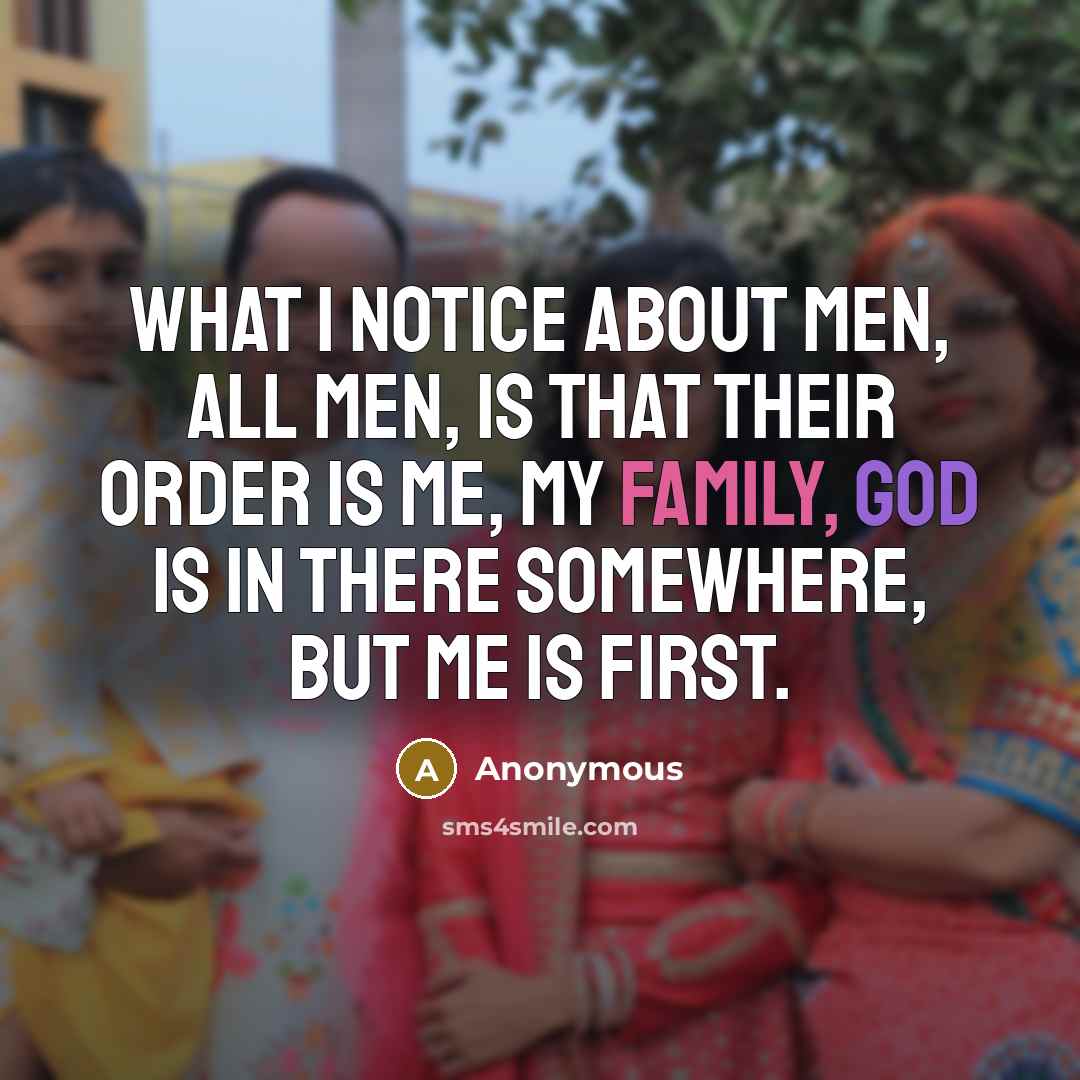 “What I notice about men, all men, is that their order is me, my family, God is in there somewhere, but me is first.” quote by Anonymous