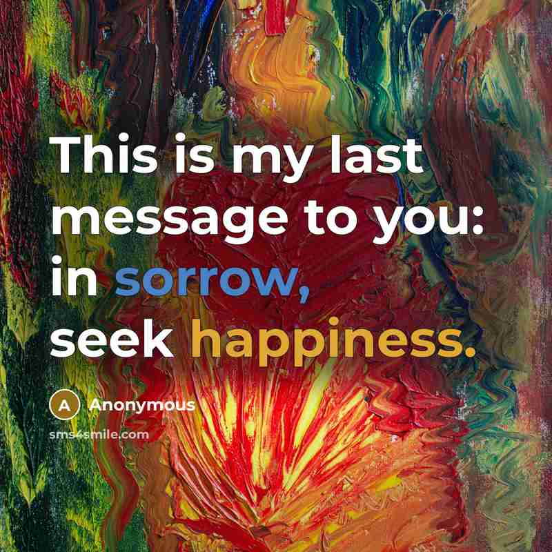 “This is my last message to you: in sorrow, seek happiness.” quote by Anonymous