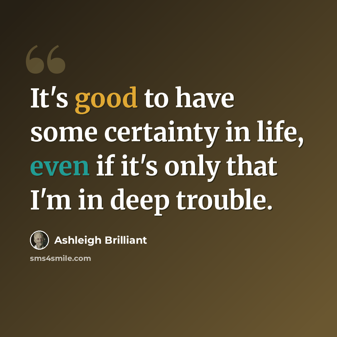 “It's good to have some certainty in life, even if it's only that I'm in deep trouble.” quote by Ashleigh Brilliant