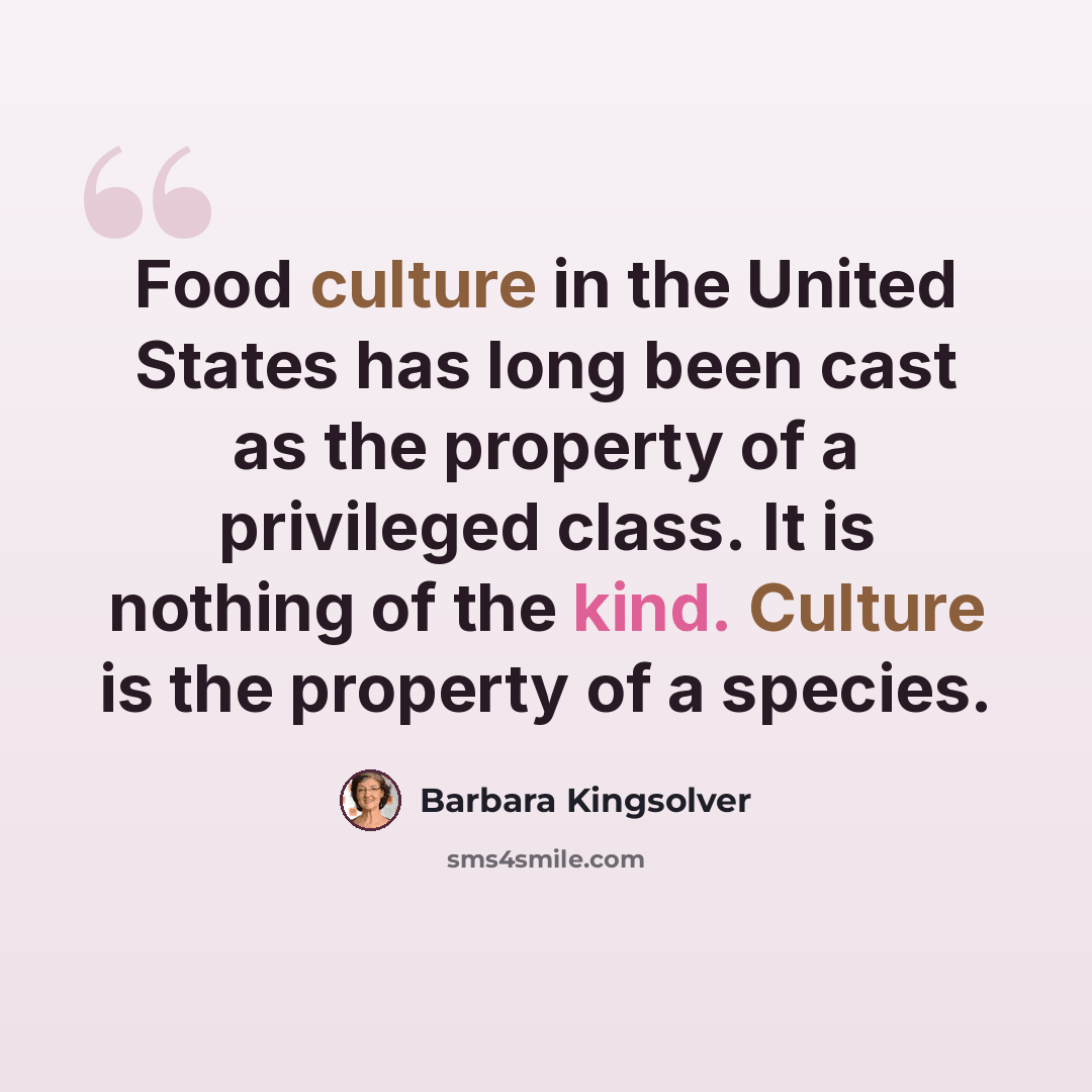 “Food culture in the United States has long been cast as the property of a privileged class. It is nothing of the kind. Culture is the property of a species.” quote by Barbara Kingsolver