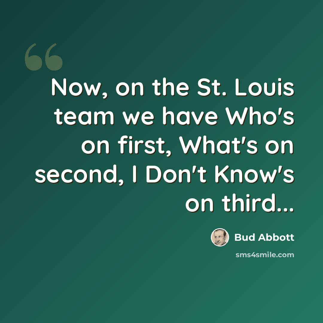 “Now, on the St. Louis team we have Who's on first, What's on second, I Don't Know's on third...” quote by Bud Abbott