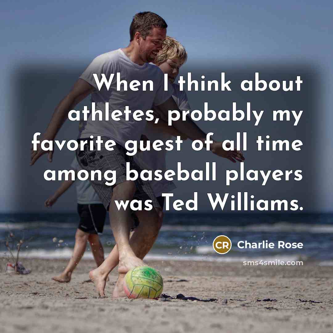“When I think about athletes, probably my favorite guest of all time among baseball players was Ted Williams.” quote by Charlie Rose