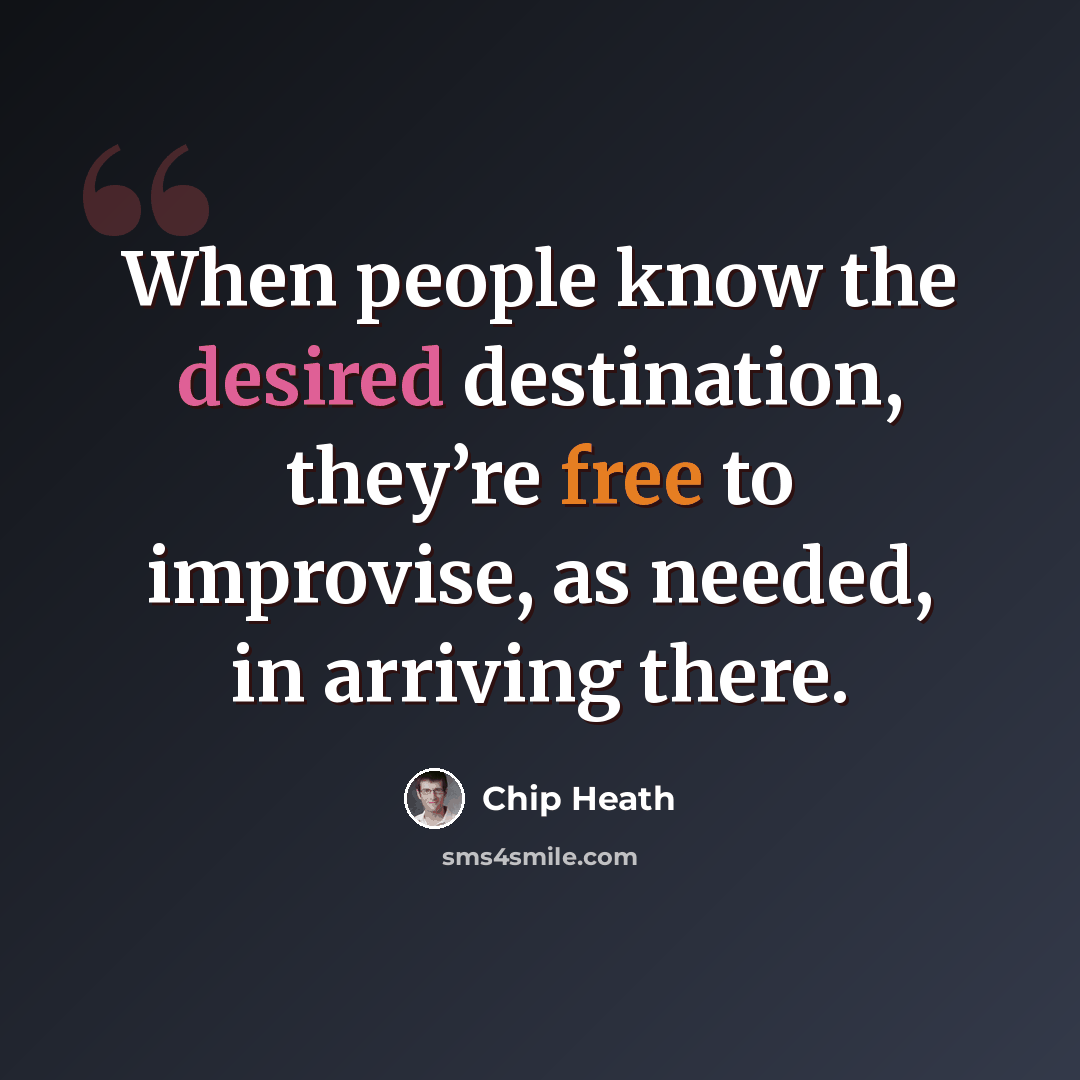 “When people know the desired destination, they’re free to improvise, as needed, in arriving there.” quote by Chip Heath
