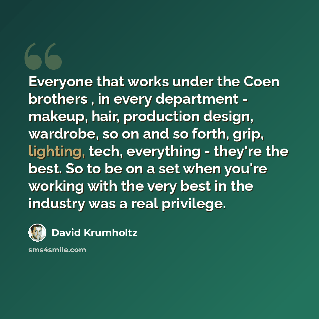“Everyone that works under the Coen brothers , in every department - makeup, hair, production design, wardrobe, so on and so forth, grip, lighting, tech, everything - they're the best. So to be on a set when you're working with the very best in the industry was a real privilege.” quote by David Krumholtz