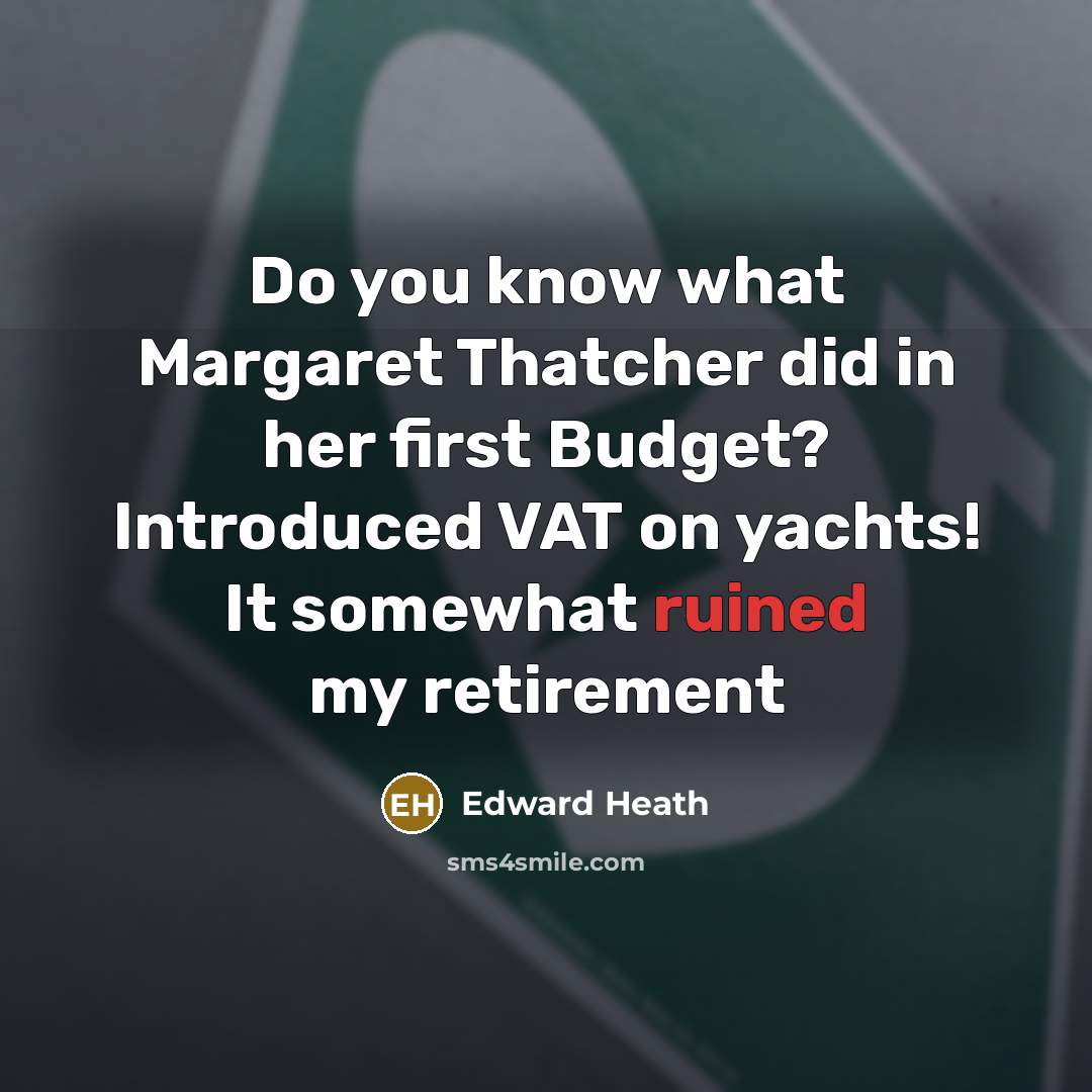 “Do you know what Margaret Thatcher did in her first Budget? Introduced VAT on yachts! It somewhat ruined my retirement” quote by Edward Heath