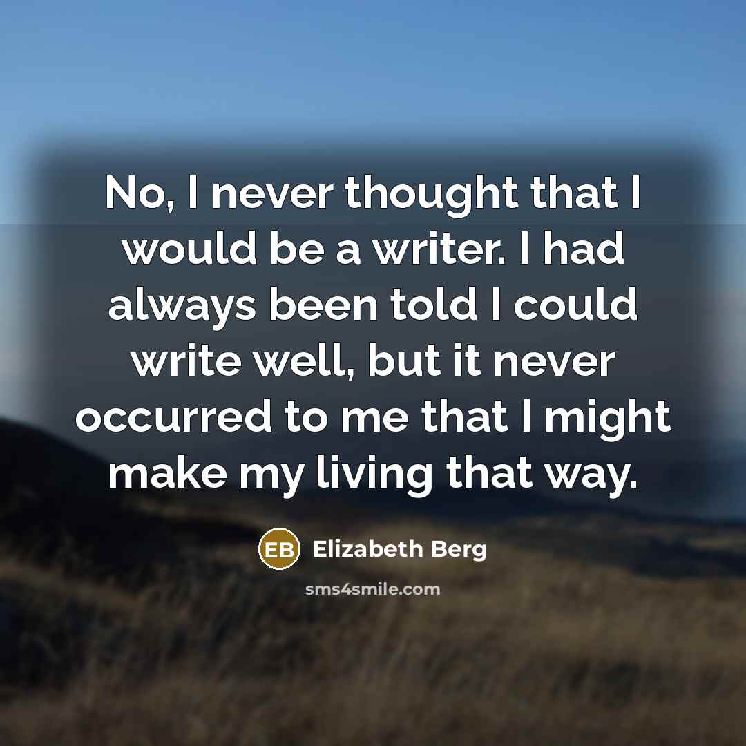 “No, I never thought that I would be a writer. I had always been told I could write well, but it never occurred to me that I might make my living that way.” quote by Elizabeth Berg