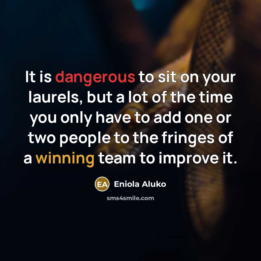 “It is dangerous to sit on your laurels, but a lot of the time you only have to add one or two people to the fringes of a winning team to improve it.” quote by Eniola Aluko