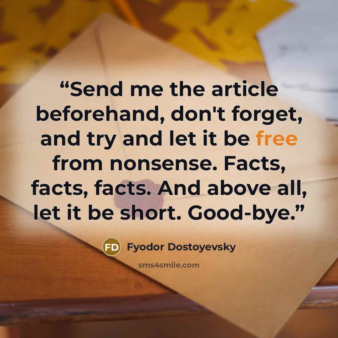 “Send me the article beforehand, don't forget, and try and let it be free from nonsense. Facts, facts, facts. And above all, let it be short. Good-bye.” quote by Fyodor Dostoyevsky