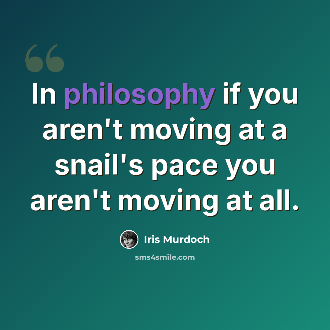 “In philosophy if you aren't moving at a snail's pace you aren't moving at all.” quote by Iris Murdoch