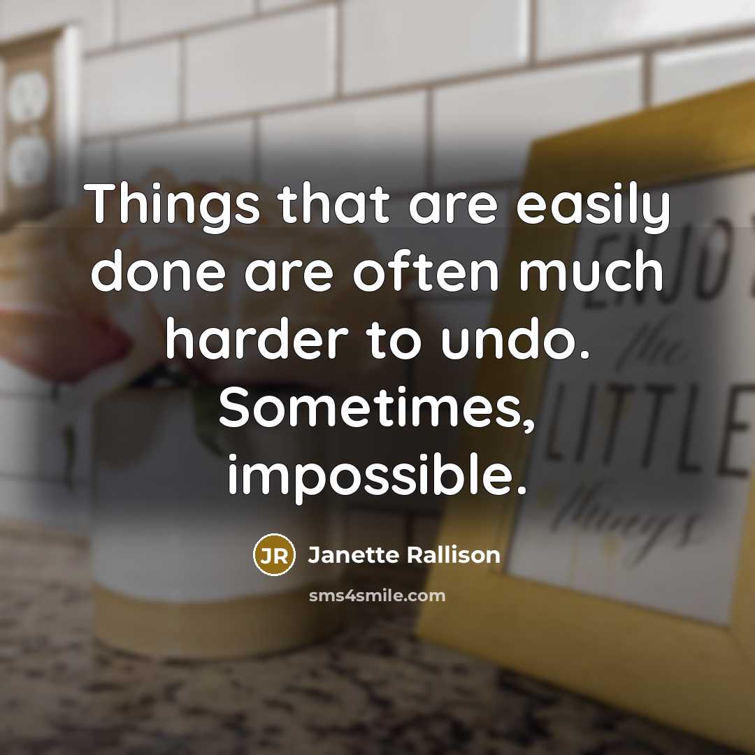 “Things that are easily done are often much harder to undo. Sometimes, impossible.” quote by Janette Rallison