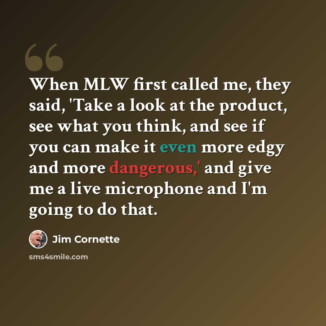 “When MLW first called me, they said, 'Take a look at the product, see what you think, and see if you can make it even more edgy and more dangerous,' and give me a live microphone and I'm going to do that.” quote by Jim Cornette