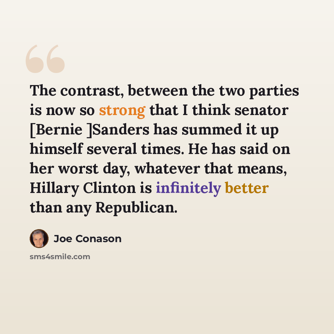 “The contrast, between the two parties is now so strong that I think senator [Bernie ]Sanders has summed it up himself several times. He has said on her worst day, whatever that means, Hillary Clinton is infinitely better than any Republican.” quote by Joe Conason