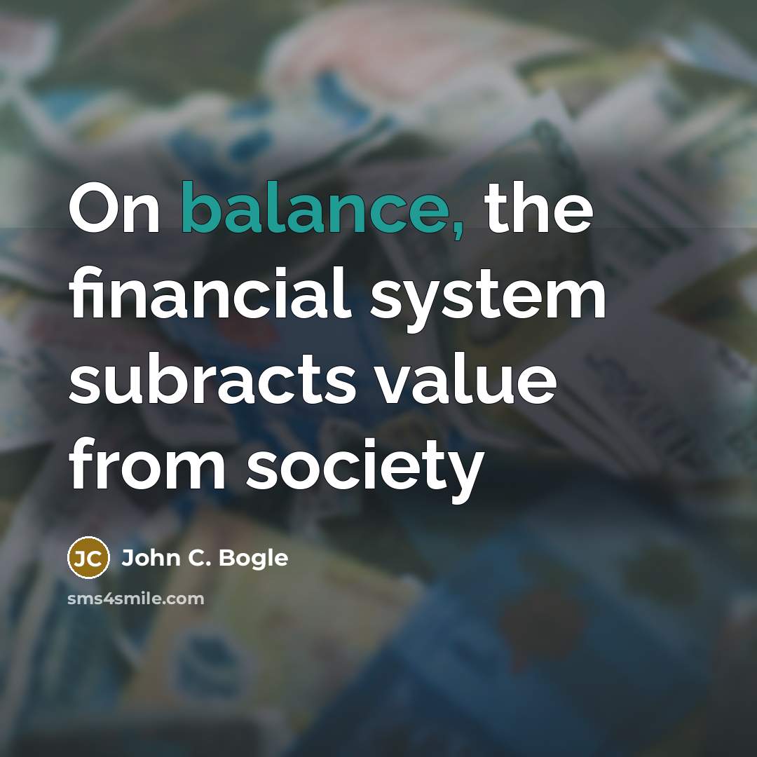 “On balance, the financial system subracts value from society” quote by John C. Bogle