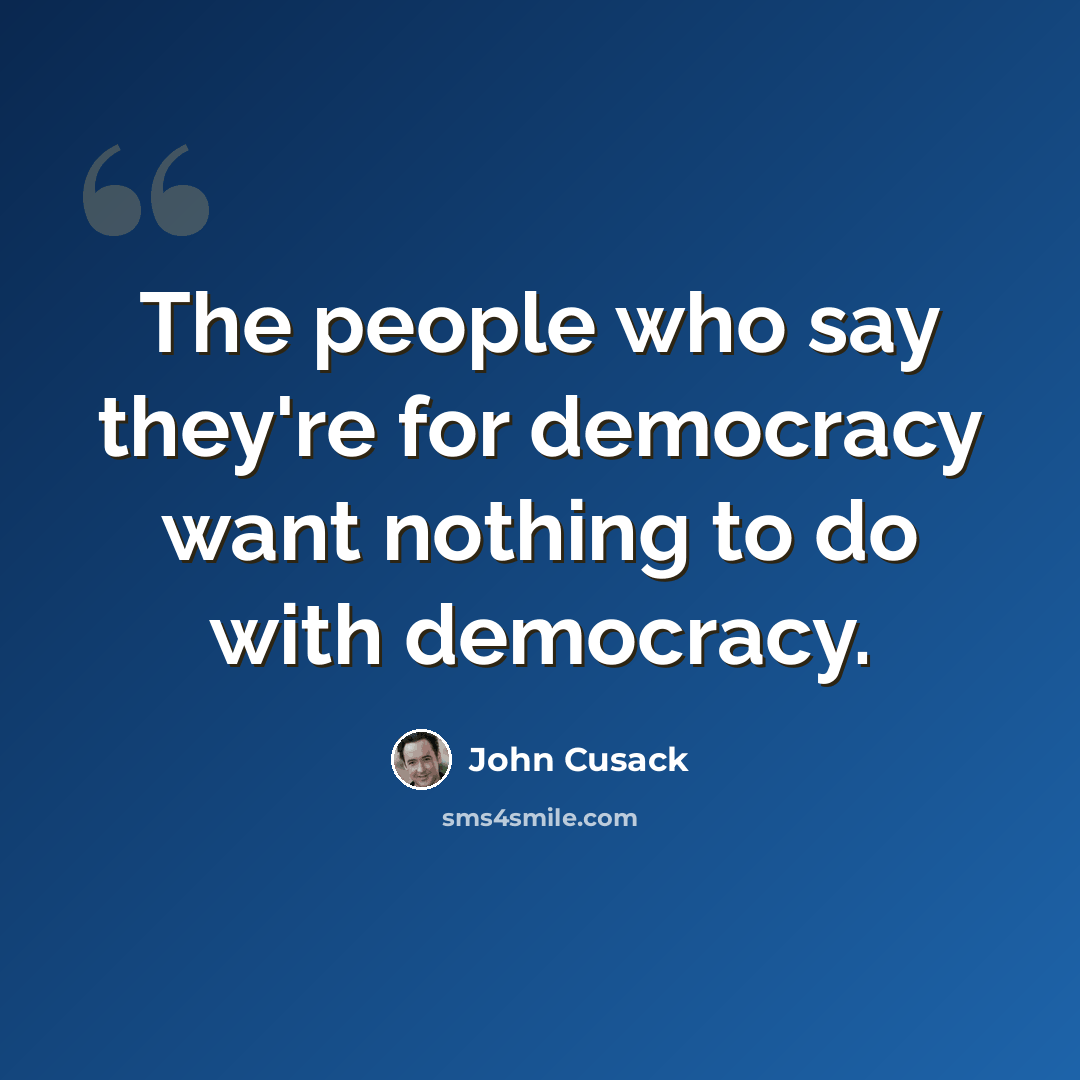 “The people who say they're for democracy want nothing to do with democracy.” quote by John Cusack