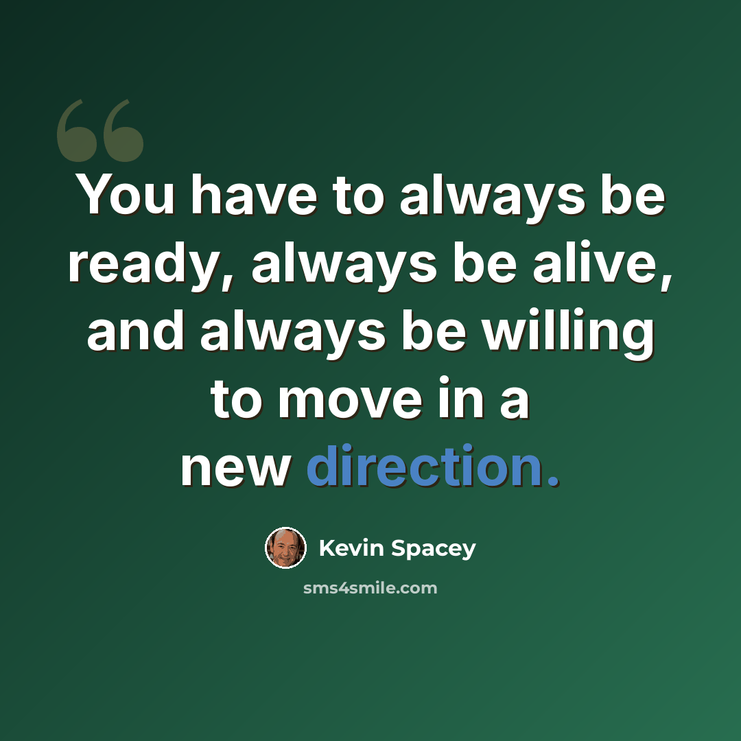 “You have to always be ready, always be alive, and always be willing to move in a new direction.” quote by Kevin Spacey