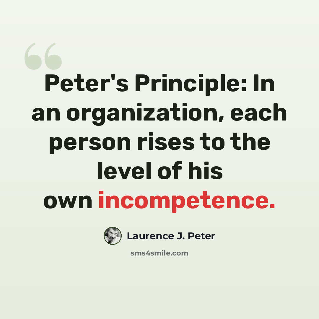 “Peter's Principle: In an organization, each person rises to the level of his own incompetence.” quote by Laurence J. Peter