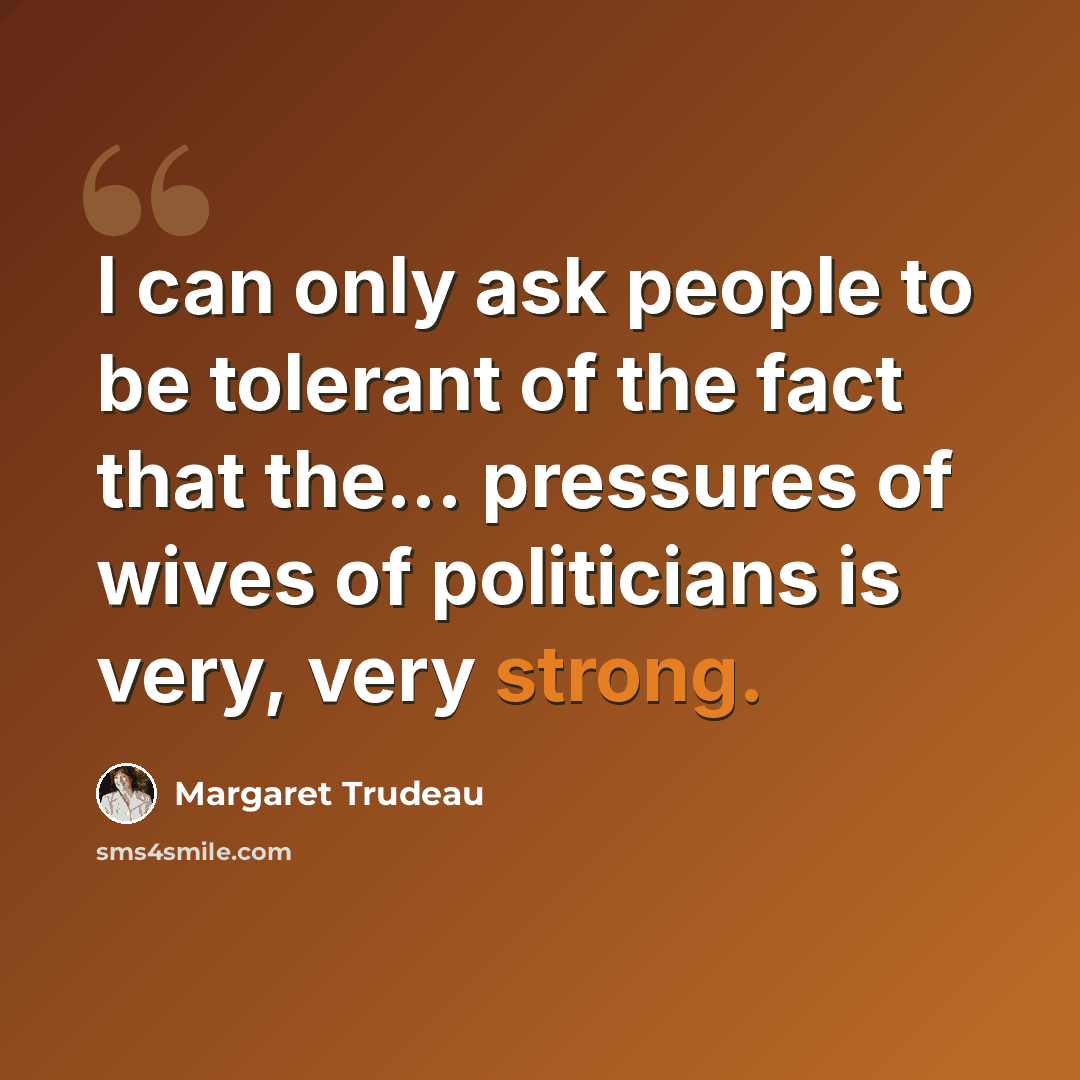 “I can only ask people to be tolerant of the fact that the... pressures of wives of politicians is very, very strong.” quote by Margaret Trudeau