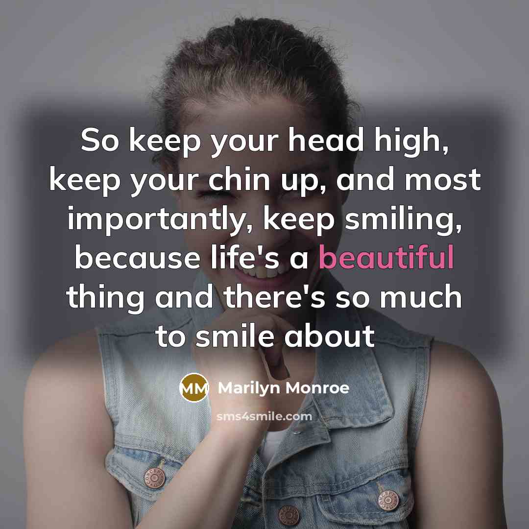 “So keep your head high, keep your chin up, and most importantly, keep smiling, because life's a beautiful thing and there's so much to smile about” quote by Marilyn Monroe